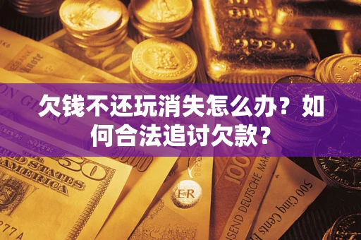 济南欠钱不还玩消失怎么办？如何合法追讨欠款？