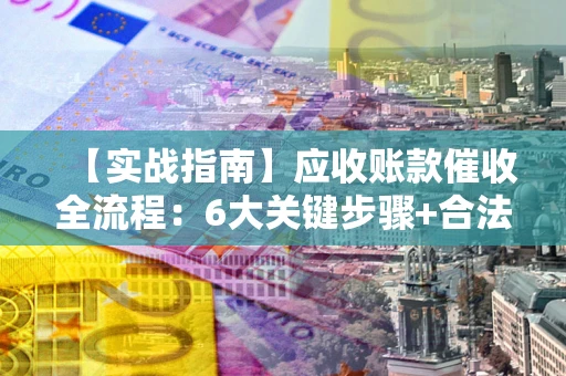 济南【实战指南】应收账款催收全流程：6大关键步骤+合法回款技巧