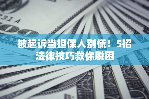 济南被起诉当担保人别慌！5招法律技巧救你脱困
