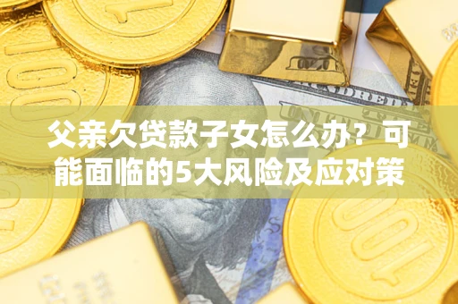 济南父亲欠贷款子女怎么办?可能面临的5大风险及应对策略 济南父亲欠贷款子女怎么办?可能面临的5大风险及应对策略