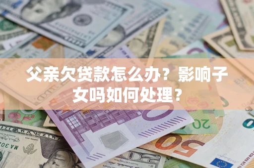 济南父亲欠贷款怎么办？影响子女吗如何处理？