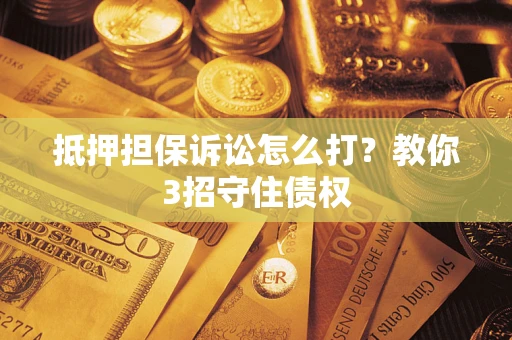 济南抵押担保诉讼怎么打？教你3招守住债权