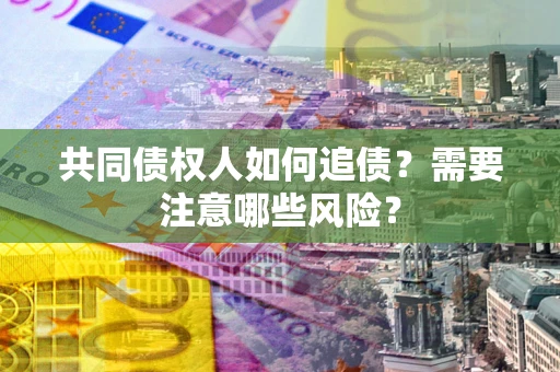 济南共同债权人如何追债？需要注意哪些风险？
