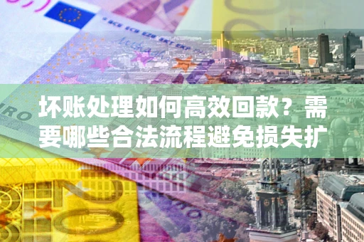 济南坏账处理如何高效回款？需要哪些合法流程避免损失扩大？
