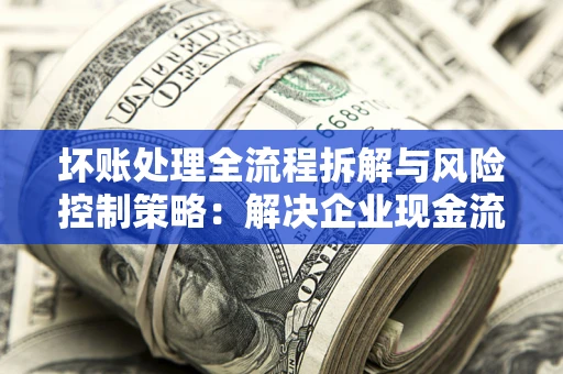 济南坏账处理全流程拆解与风险控制策略：解决企业现金流顽疾的实战指南