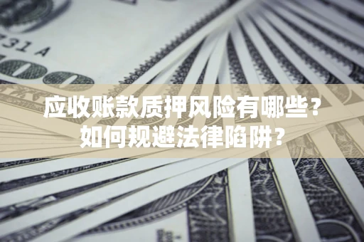 济南应收账款质押风险有哪些？如何规避法律陷阱？