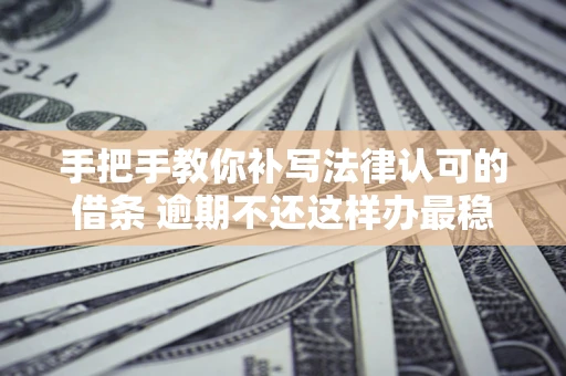 济南手把手教你补写法律认可的借条 逾期不还这样办最稳妥