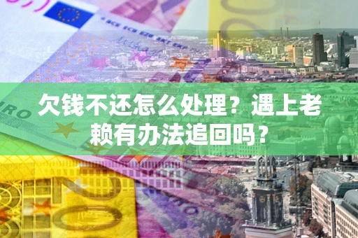 济南欠钱不还怎么处理？遇上老赖有办法追回吗？