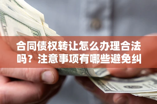 济南合同债权转让怎么办理合法吗？注意事项有哪些避免纠纷？