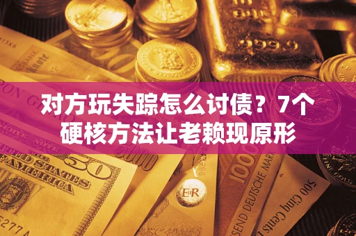 济南对方玩失踪怎么讨债？7个硬核方法让老赖现原形