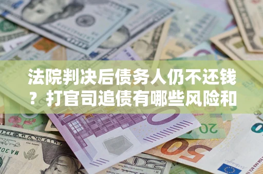 济南法院判决后债务人仍不还钱？打官司追债有哪些风险和技巧？