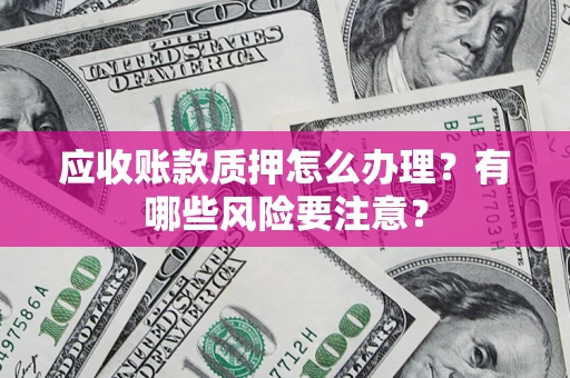 济南应收账款质押怎么办理？有哪些风险要注意？