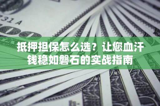 济南抵押担保怎么选？让您血汗钱稳如磐石的实战指南