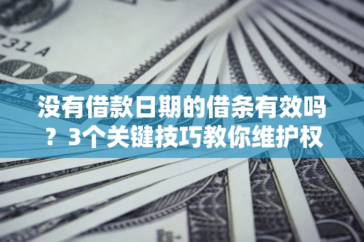 济南没有借款日期的借条有效吗？3个关键技巧教你维护权益