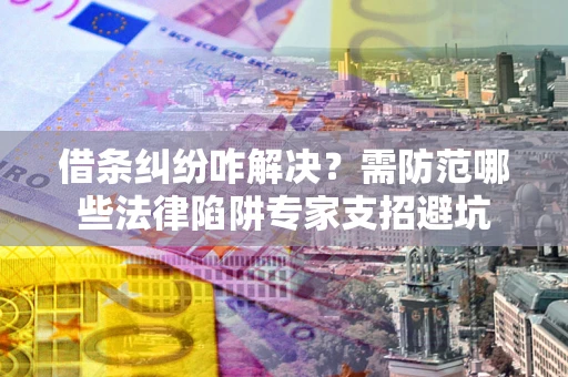 济南借条纠纷咋解决？需防范哪些法律陷阱专家支招避坑