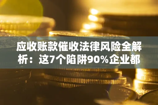济南应收账款催收法律风险全解析：这7个陷阱90%企业都踩过（含合规应对指南）