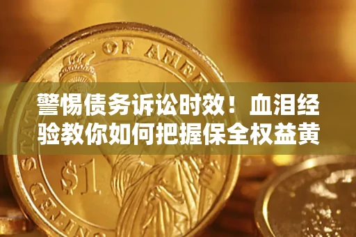 济南警惕债务诉讼时效！血泪经验教你如何把握保全权益黄金期