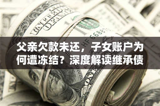 济南父亲欠款未还，子女账户为何遭冻结？深度解读继承债务迷局