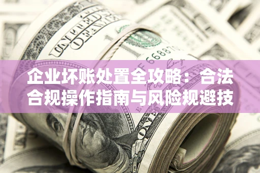 济南企业坏账处置全攻略：合法合规操作指南与风险规避技巧解析