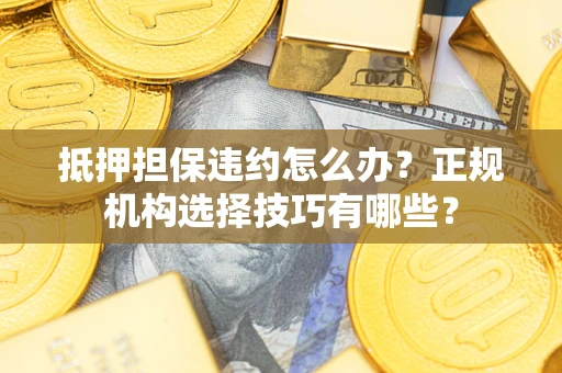 济南抵押担保违约怎么办？正规机构选择技巧有哪些？