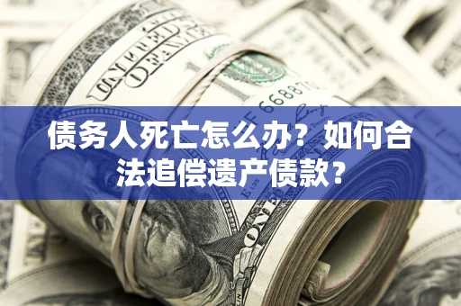 济南债务人死亡怎么办？如何合法追偿遗产债款？