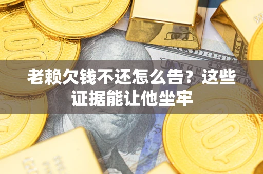 济南老赖欠钱不还怎么告？这些证据能让他坐牢
