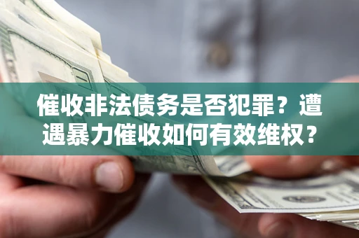济南催收非法债务是否犯罪?遭遇暴力催收如何有效维权? 济南催收非法债务是否犯罪?遭遇暴力催收如何有效维权?