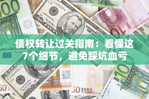 济南债权转让过关指南：看懂这7个细节，避免踩坑血亏