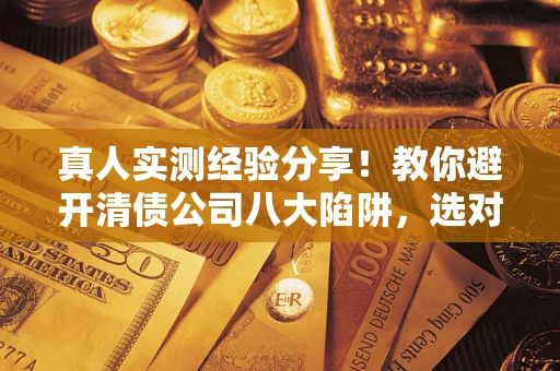 济南真人实测经验分享！教你避开清债公司八大陷阱，选对机构少走十年弯路