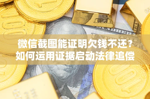 济南微信截图能证明欠钱不还？如何运用证据启动法律追偿程序？