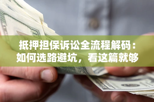 济南抵押担保诉讼全流程解码：如何选路避坑，看这篇就够了