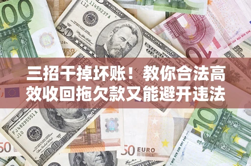 济南三招干掉坏账！教你合法高效收回拖欠款又能避开违法雷区