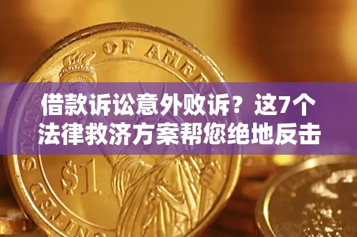 济南借款诉讼意外败诉？这7个法律救济方案帮您绝地反击！