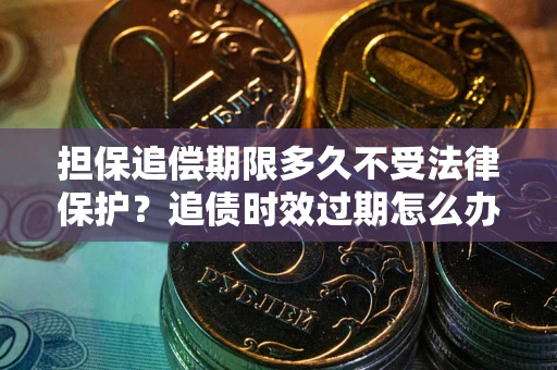 济南担保追偿期限多久不受法律保护？追债时效过期怎么办？