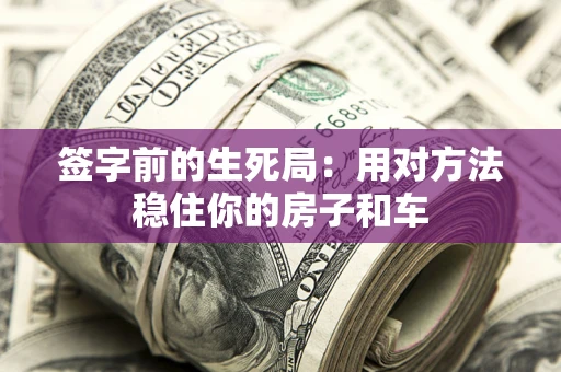 济南签字前的生死局：用对方法稳住你的房子和车
