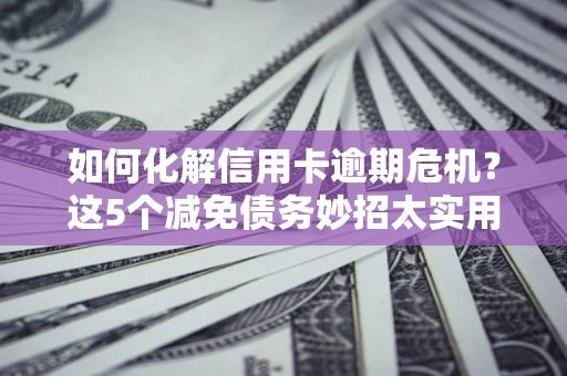 济南如何化解信用卡逾期危机？这5个减免债务妙招太实用
