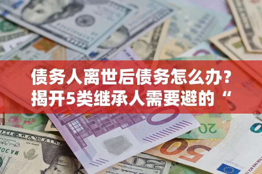 济南债务人离世后债务怎么办？揭开5类继承人需要避的“坑”