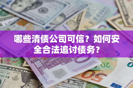 济南哪些清债公司可信？如何安全合法追讨债务？