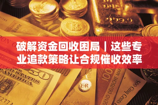 济南破解资金回收困局｜这些专业追款策略让合规催收效率翻倍