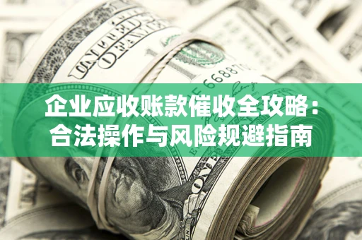 济南企业应收账款催收全攻略：合法操作与风险规避指南