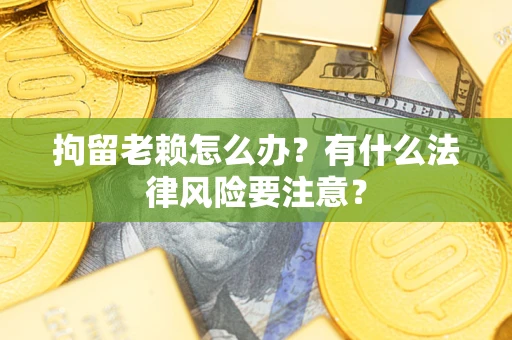 济南拘留老赖怎么办？有什么法律风险要注意？
