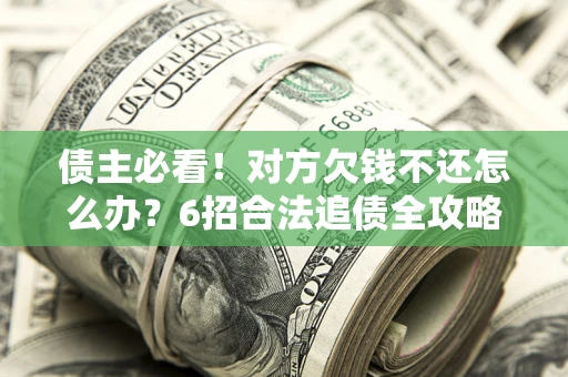 济南债主必看！对方欠钱不还怎么办？6招合法追债全攻略