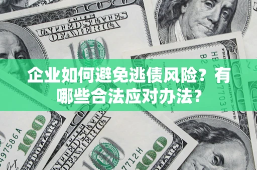 济南企业如何避免逃债风险？有哪些合法应对办法？