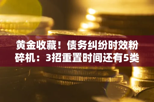 济南黄金收藏！债务纠纷时效粉碎机：3招重置时间还有5类不设年限的特殊债务