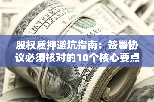 济南股权质押避坑指南：签署协议必须核对的10个核心要点