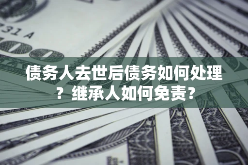 济南债务人去世后债务如何处理？继承人如何免责？
