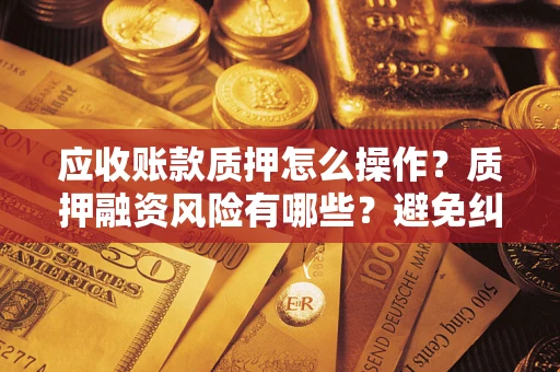 济南应收账款质押怎么操作？质押融资风险有哪些？避免纠纷高效融资技巧