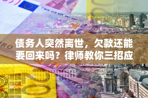 济南债务人突然离世，欠款还能要回来吗？律师教你三招应对