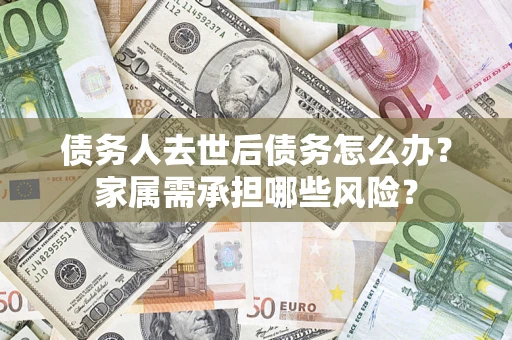 济南债务人去世后债务怎么办？家属需承担哪些风险？