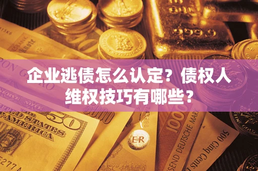 济南企业逃债怎么认定？债权人维权技巧有哪些？